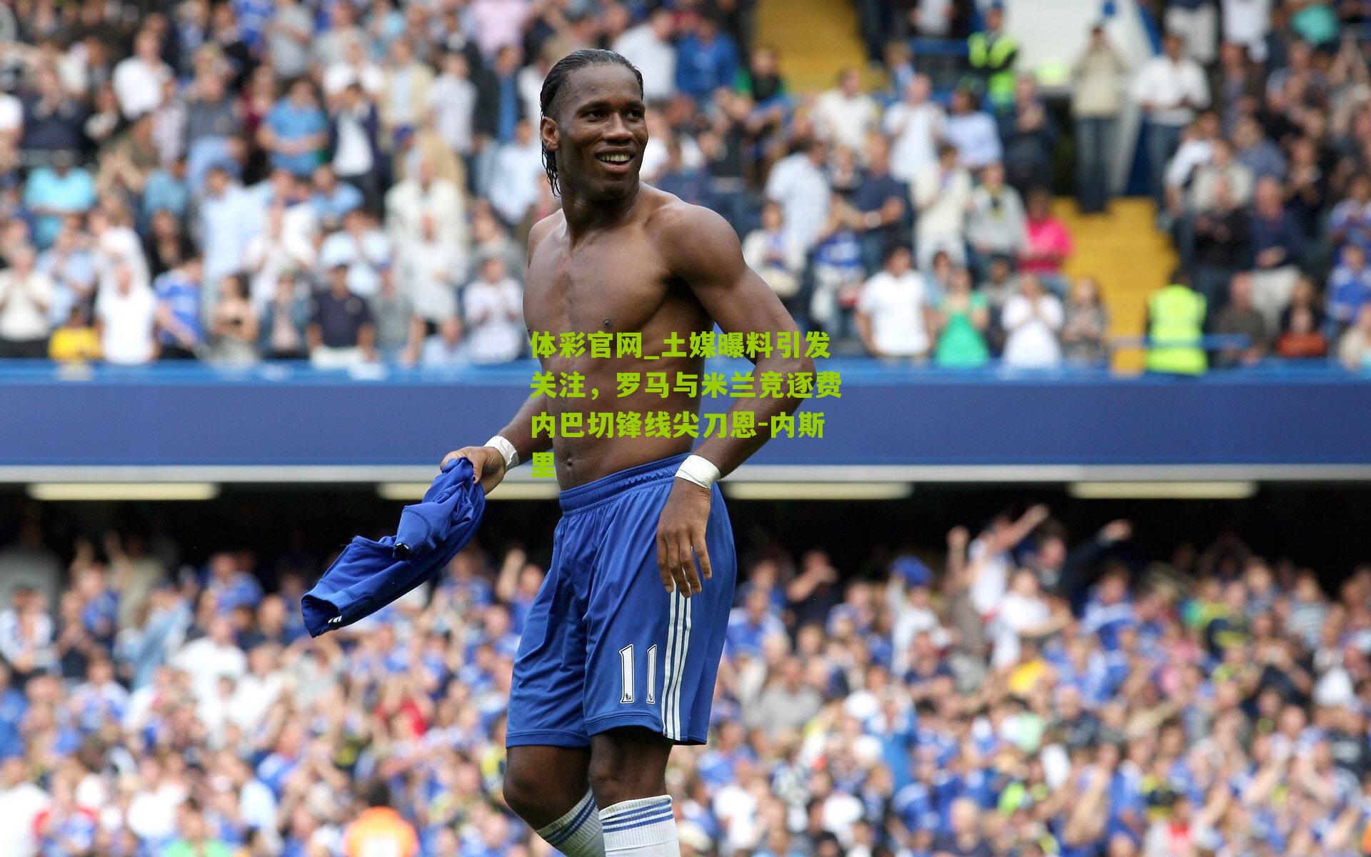 土媒曝料引发关注，罗马与米兰竞逐费内巴切锋线尖刀恩-内斯里