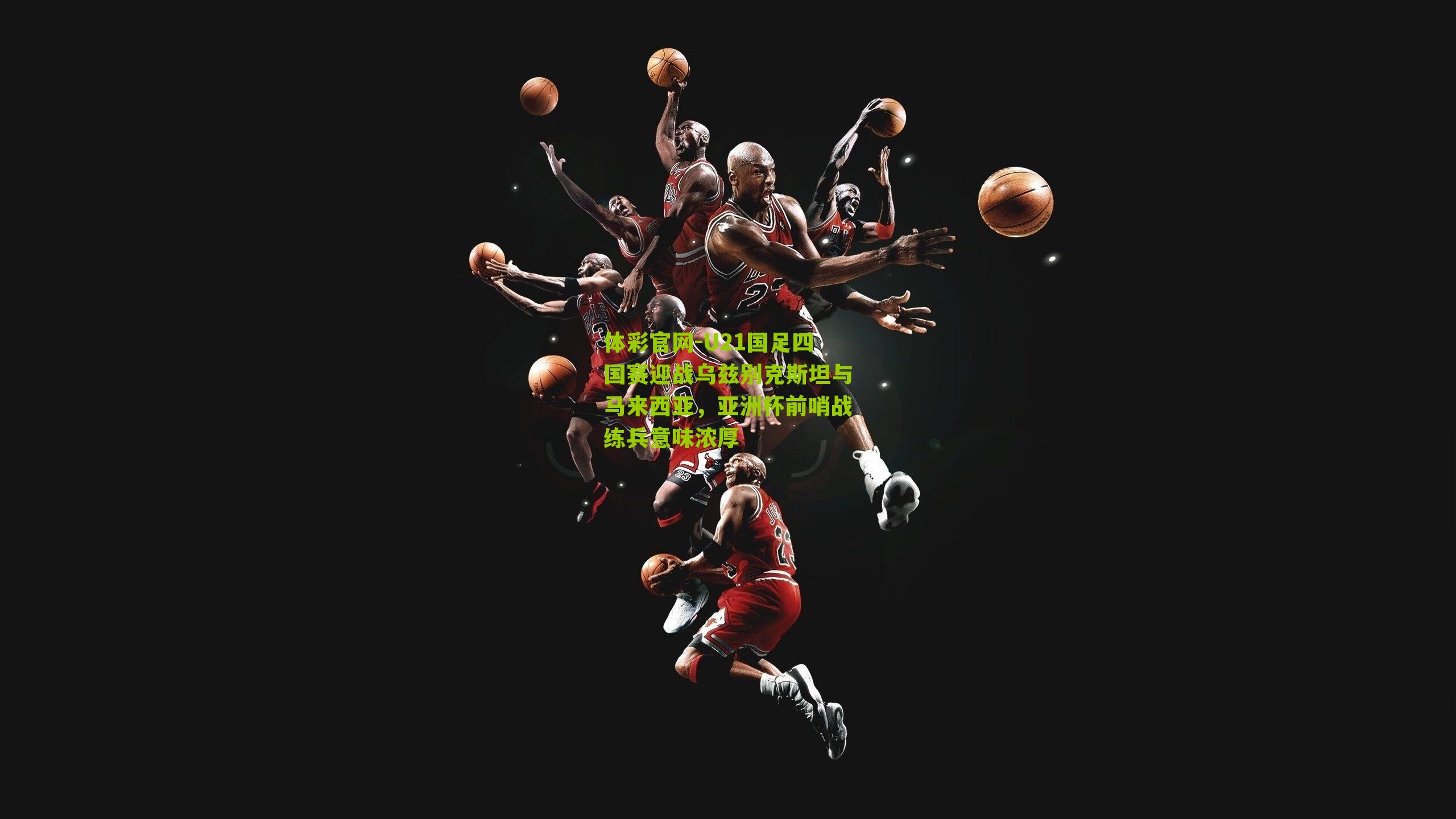 U21国足四国赛迎战乌兹别克斯坦与马来西亚，亚洲杯前哨战练兵意味浓厚